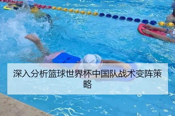 深入分析篮球世界杯中国队战术变阵策略