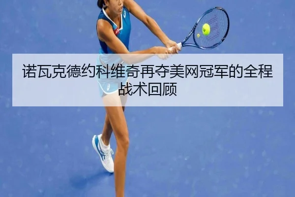 诺瓦克德约科维奇再夺美网冠军的全程战术回顾
